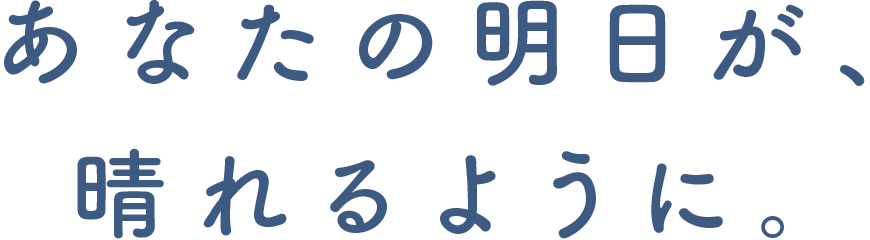 あなたの明日が、晴れるように。